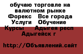 обучаю торговле на валютном рынке Форекс - Все города Услуги » Обучение. Курсы   . Адыгея респ.,Адыгейск г.